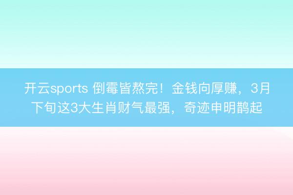 开云sports 倒霉皆熬完！金钱向厚赚，3月下旬这3大生肖财气最强，奇迹申明鹊起