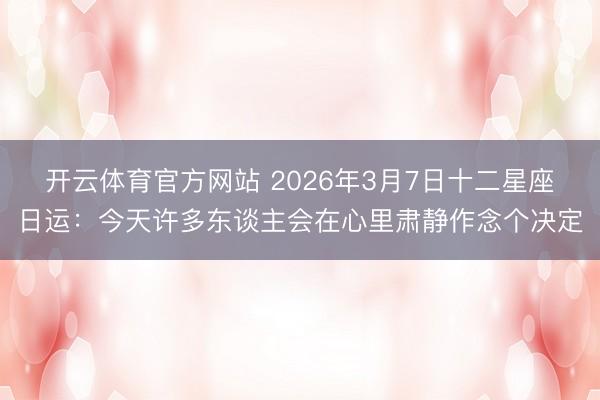 开云体育官方网站 2026年3月7日十二星座日运：今天许多东谈主会在心里肃静作念个决定