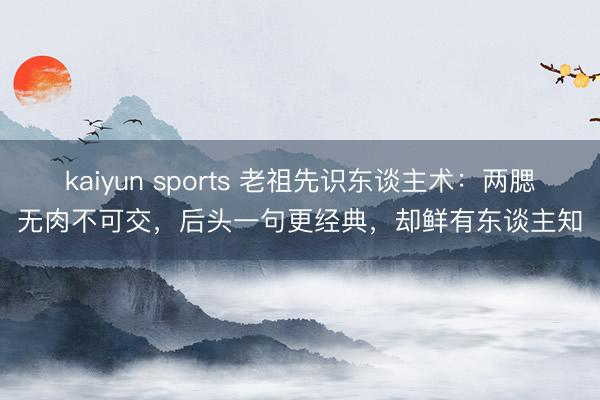 kaiyun sports 老祖先识东谈主术：两腮无肉不可交，后头一句更经典，却鲜有东谈主知