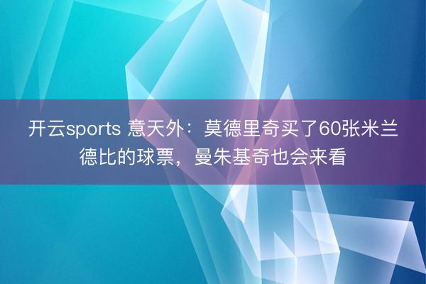 开云sports 意天外：莫德里奇买了60张米兰德比的球票，曼朱基奇也会来看