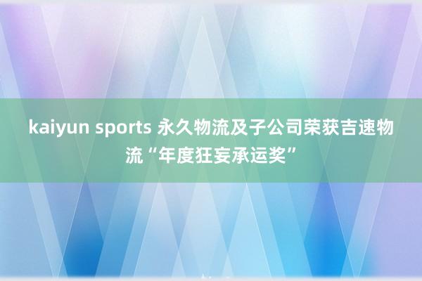 kaiyun sports 永久物流及子公司荣获吉速物流“年度狂妄承运奖”