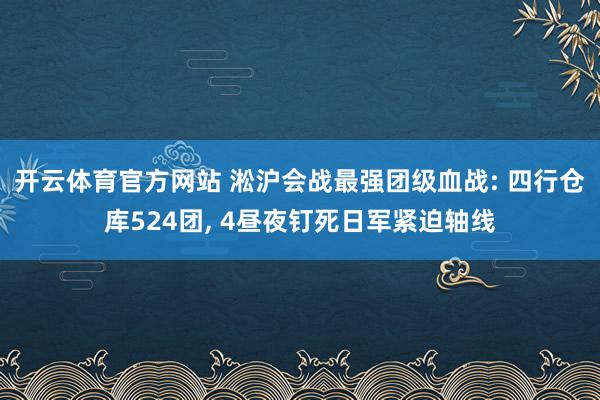 开云体育官方网站 淞沪会战最强团级血战: 四行仓库524团， 4昼夜钉死日军紧迫轴线