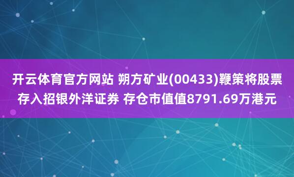 开云体育官方网站 朔方矿业(00433)鞭策将股票存入招银外洋证券 存仓市值值8791.69万港元