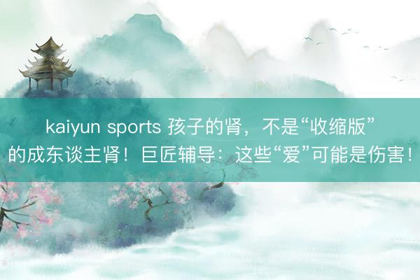 kaiyun sports 孩子的肾，不是“收缩版”的成东谈主肾！巨匠辅导：这些“爱”可能是伤害！