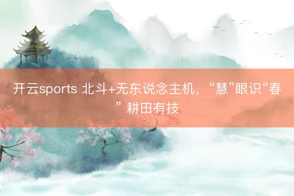 开云sports 北斗+无东说念主机，“慧”眼识“春” 耕田有技