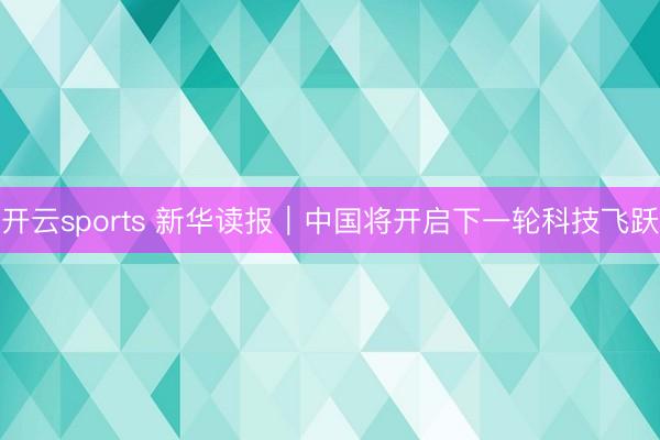 开云sports 新华读报｜中国将开启下一轮科技飞跃