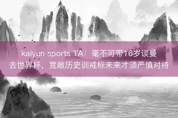 kaiyun sports TA：毫不可带16岁谈曼去世界杯，宽敞历史训戒标未来才须严慎对待