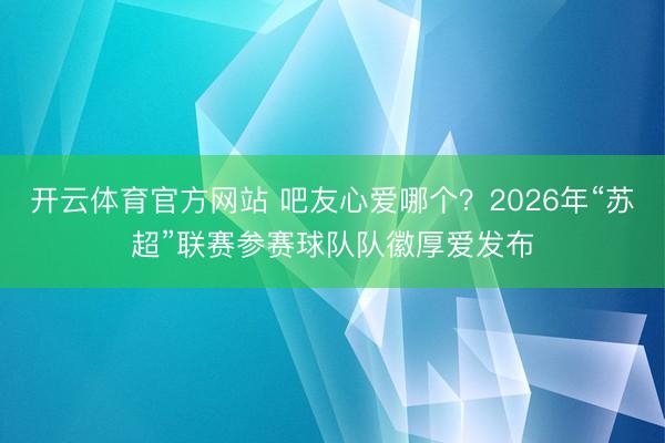 开云体育官方网站 吧友心爱哪个？2026年“苏超”联赛参赛球队队徽厚爱发布
