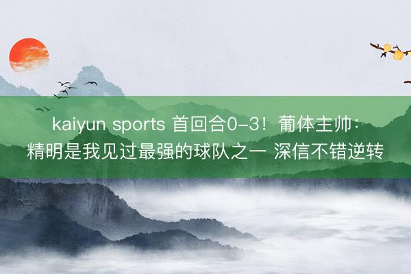 kaiyun sports 首回合0-3！葡体主帅：精明是我见过最强的球队之一 深信不错逆转