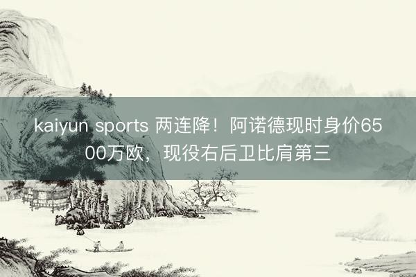 kaiyun sports 两连降！阿诺德现时身价6500万欧，现役右后卫比肩第三
