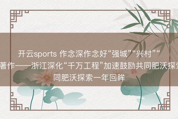 开云sports 作念深作念好“强城”“兴村”“会通”三篇著作——浙江深化“千万工程”加速鼓励共同肥沃探索一年回眸