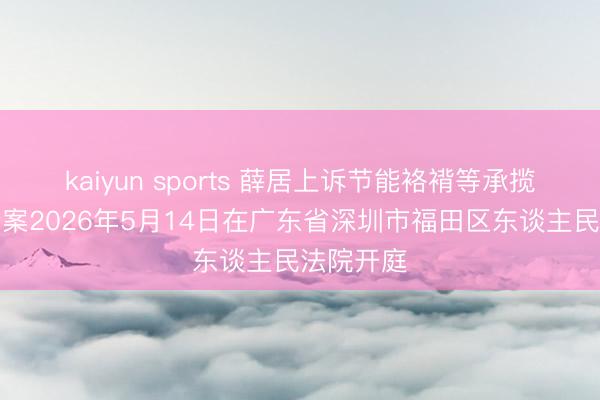 kaiyun sports 薛居上诉节能袼褙等承揽公约纠纷案2026年5月14日在广东省深圳市福田区东谈主民法院开庭