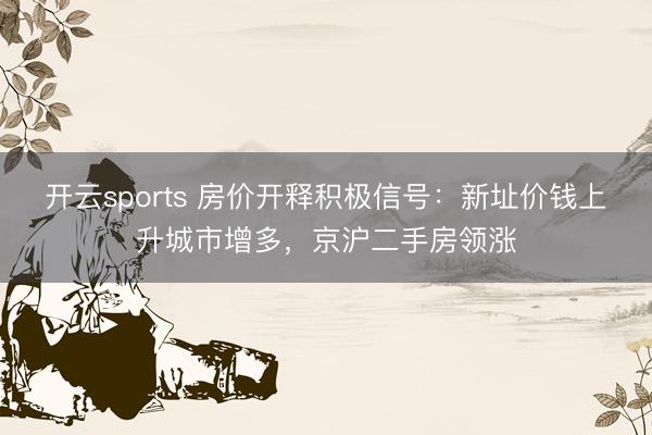 开云sports 房价开释积极信号：新址价钱上升城市增多，京沪二手房领涨
