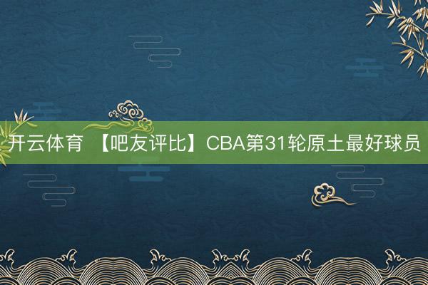 开云体育 【吧友评比】CBA第31轮原土最好球员
