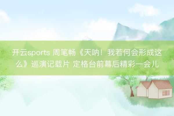 开云sports 周笔畅《天呐！我若何会形成这么》巡演记载片 定格台前幕后精彩一会儿