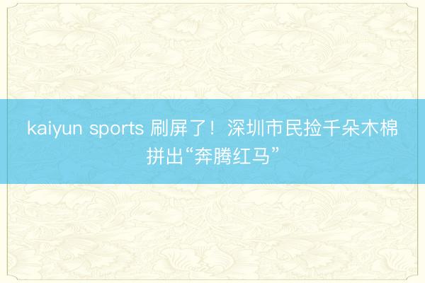 kaiyun sports 刷屏了！深圳市民捡千朵木棉拼出“奔腾红马”