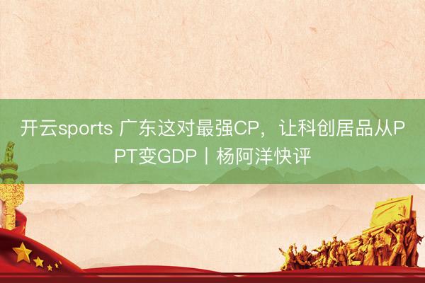 开云sports 广东这对最强CP,让科创居品从PPT变GDP丨杨阿洋快评