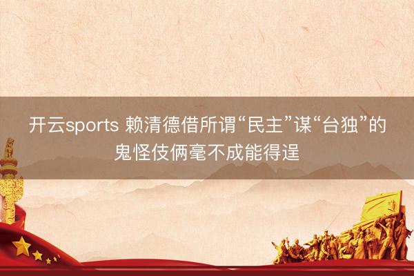 开云sports 赖清德借所谓“民主”谋“台独”的鬼怪伎俩毫不成能得逞