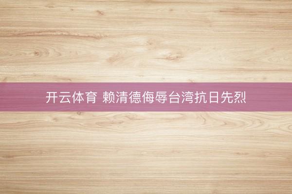 开云体育 赖清德侮辱台湾抗日先烈