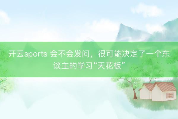 开云sports 会不会发问,很可能决定了一个东谈主的学习“天花板”
