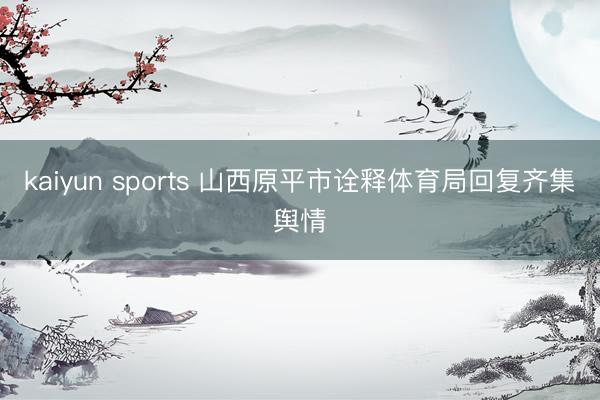 kaiyun sports 山西原平市诠释体育局回复齐集舆情