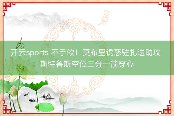 开云sports 不手软！莫布里诱惑驻扎送助攻 斯特鲁斯空位三分一箭穿心