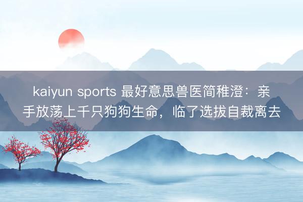 kaiyun sports 最好意思兽医简稚澄:亲手放荡上千只狗狗生命,临了选拔自裁离去