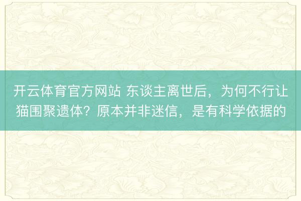 开云体育官方网站 东谈主离世后,为何不行让猫围聚遗体?原本并非迷信,是有科学依据的