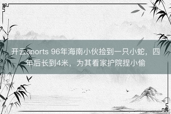 开云sports 96年海南小伙捡到一只小蛇，四年后长到4米，为其看家护院捏小偷