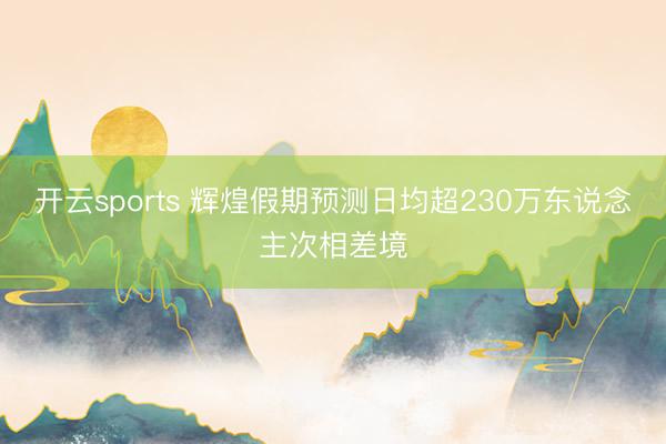 开云sports 辉煌假期预测日均超230万东说念主次相差境