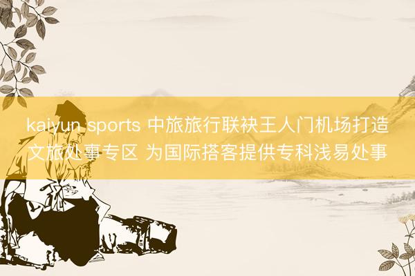 kaiyun sports 中旅旅行联袂王人门机场打造文旅处事专区 为国际搭客提供专科浅易处事