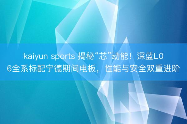 kaiyun sports 揭秘“芯”动能！深蓝L06全系标配宁德期间电板，性能与安全双重进阶