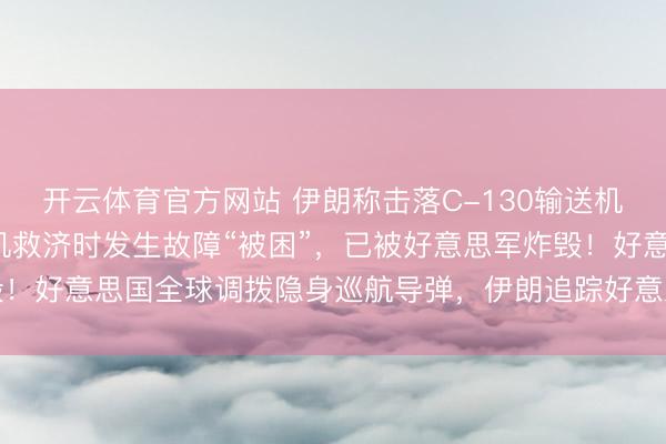 开云体育官方网站 伊朗称击落C-130输送机！好意思媒称2架输送机救济时发生故障“被困”，已被好意思军炸毁！好意思国全球调拨隐身巡航导弹，伊朗追踪好意思以战机妙技被曝光