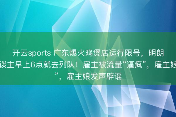 开云sports 广东爆火鸡煲店运行限号,明朗假期有东谈主早上6点就去列队!雇主被流量“逼疯”,雇主娘发声辟谣