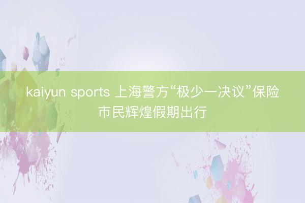 kaiyun sports 上海警方“极少一决议”保险市民辉煌假期出行