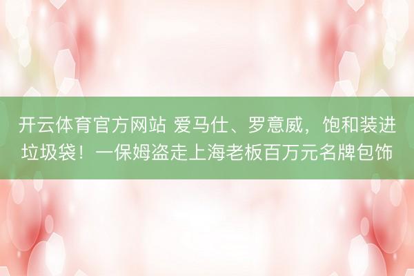 开云体育官方网站 爱马仕、罗意威，饱和装进垃圾袋！一保姆盗走上海老板百万元名牌包饰
