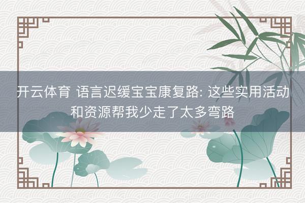 开云体育 语言迟缓宝宝康复路: 这些实用活动和资源帮我少走了太多弯路