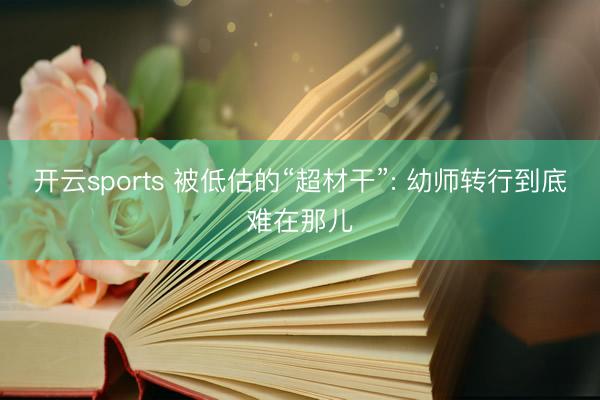 开云sports 被低估的“超材干”: 幼师转行到底难在那儿