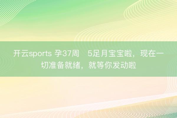 开云sports 孕37周➕5足月宝宝啦，现在一切准备就绪，<a href=