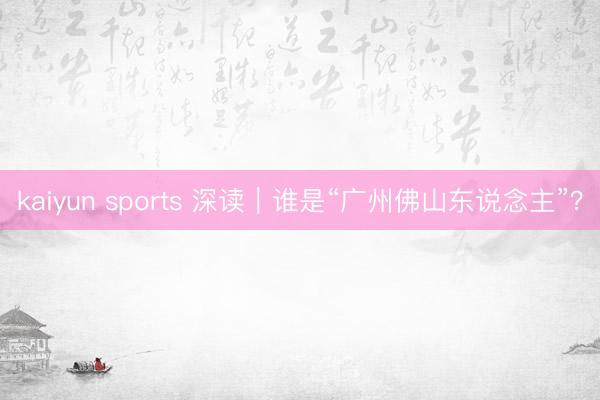 kaiyun sports 深读|谁是“广州佛山东说念主”?