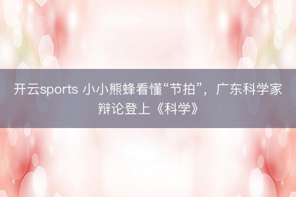 开云sports 小小熊蜂看懂“节拍”，广东科学家辩论登上《科学》