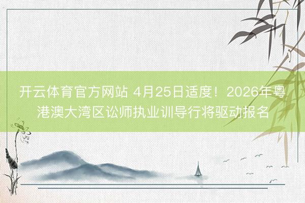 开云体育官方网站 4月25日适度！2026年粤港澳大湾区讼师执业训导行将驱动报名