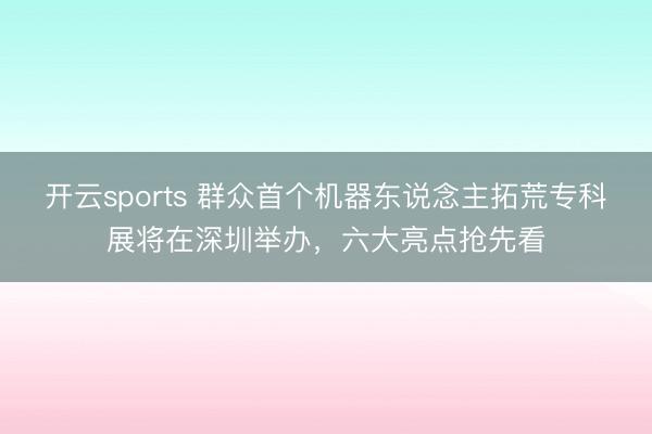 开云sports 群众首个机器东说念主拓荒专科展将在深圳举办，六大亮点抢先看