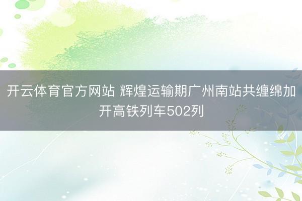 开云体育官方网站 辉煌运输期广州南站共缠绵加开高铁列车502列