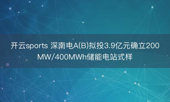 开云sports 深南电A(B)拟投3.9亿元确立200MW/400MWh储能电站式样