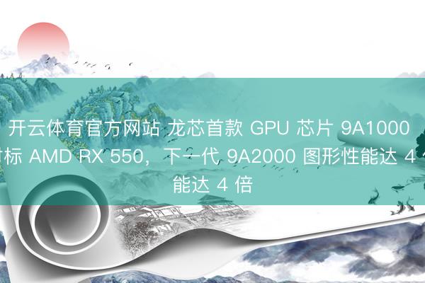 开云体育官方网站 龙芯首款 GPU 芯片 9A1000 对标 AMD RX 550，下一代 9A2000 图形性能达 4 倍