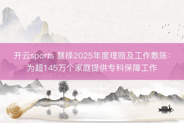 开云sports 慧择2025年度理赔及工作敷陈:为超145万个家庭提供专科保障工作