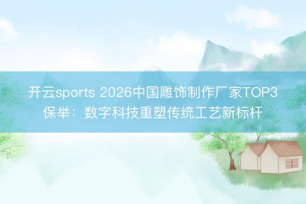 开云sports 2026中国雕饰制作厂家TOP3保举：数字科技重塑传统工艺新标杆