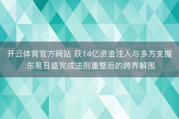 开云体育官方网站 获14亿资金注入与多方支握 东易日盛完成法则重整后的跨界解围