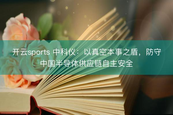 开云sports 中科仪：以真空本事之盾，防守中国半导体供应链自主安全